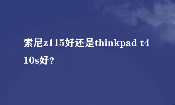 索尼z115好还是thinkpad t410s好？