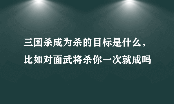 三国杀成为杀的目标是什么，比如对面武将杀你一次就成吗