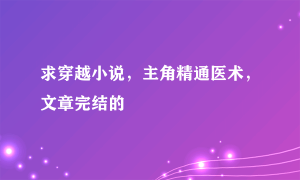 求穿越小说，主角精通医术，文章完结的