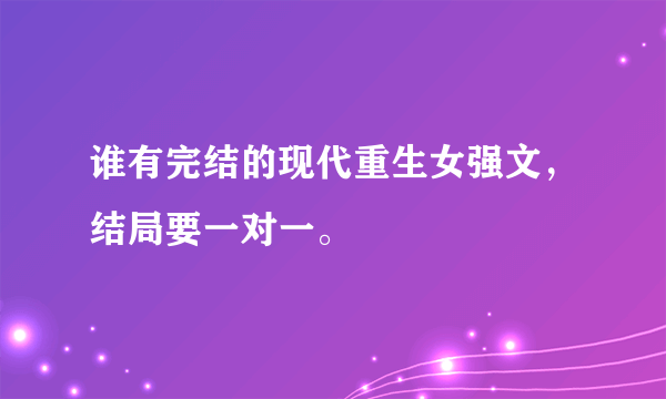 谁有完结的现代重生女强文，结局要一对一。