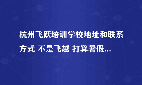 杭州飞跃培训学校地址和联系方式 不是飞越 打算暑假去补课 跪求～～～～～～听说在中山中路来着