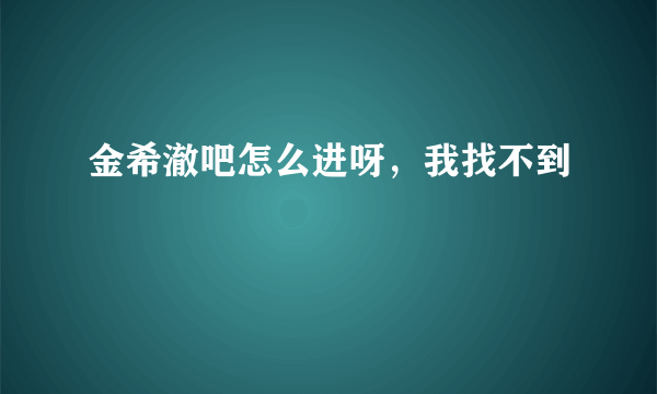 金希澈吧怎么进呀，我找不到