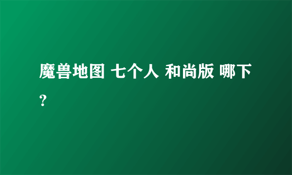 魔兽地图 七个人 和尚版 哪下?