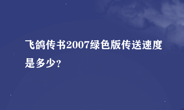 飞鸽传书2007绿色版传送速度是多少？