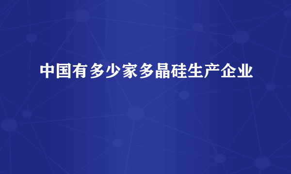 中国有多少家多晶硅生产企业