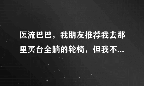 医流巴巴，我朋友推荐我去那里买台全躺的轮椅，但我不知道什么什么牌子好？