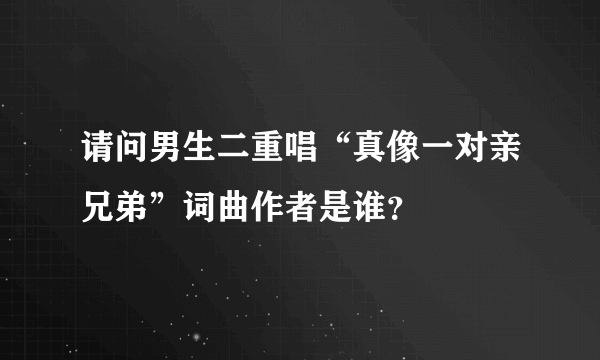 请问男生二重唱“真像一对亲兄弟”词曲作者是谁？