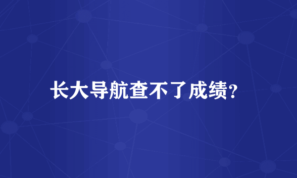 长大导航查不了成绩？