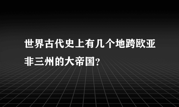 世界古代史上有几个地跨欧亚非三州的大帝国？