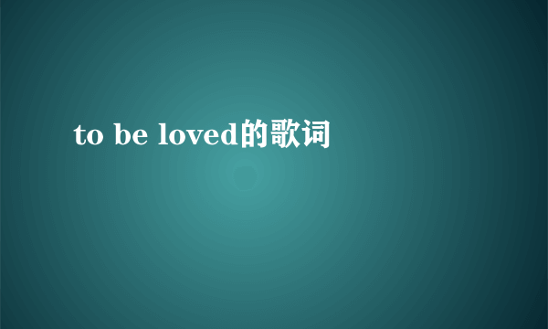 to be loved的歌词