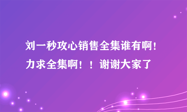 刘一秒攻心销售全集谁有啊！力求全集啊！！谢谢大家了