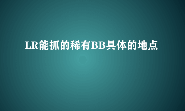 LR能抓的稀有BB具体的地点