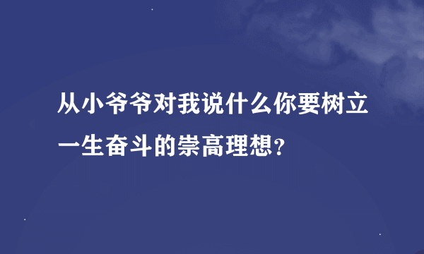 从小爷爷对我说什么你要树立一生奋斗的崇高理想？