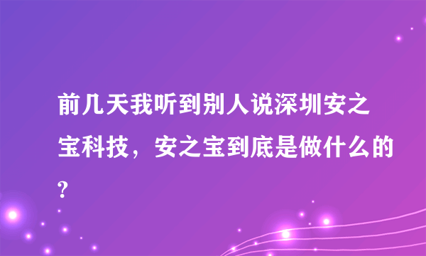 前几天我听到别人说深圳安之宝科技，安之宝到底是做什么的?