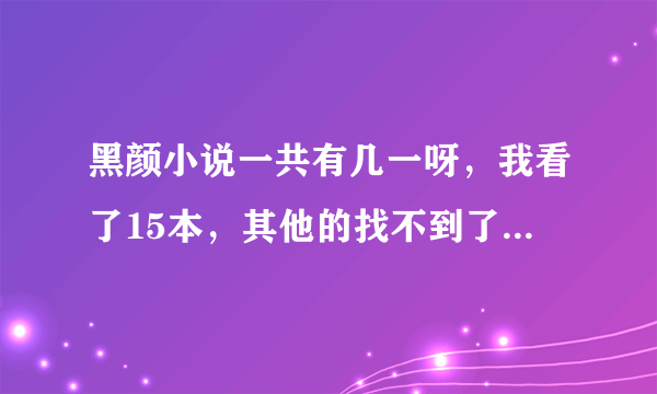 黑颜小说一共有几一呀，我看了15本，其他的找不到了，跪求其他作品，我看过的，有谁没有，我可以分享