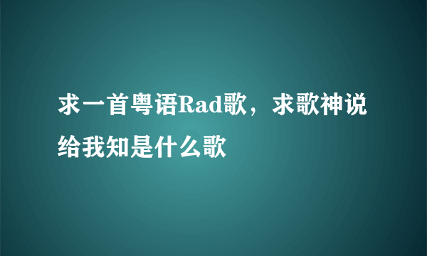 求一首粤语Rad歌，求歌神说给我知是什么歌