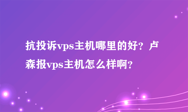 抗投诉vps主机哪里的好？卢森报vps主机怎么样啊？