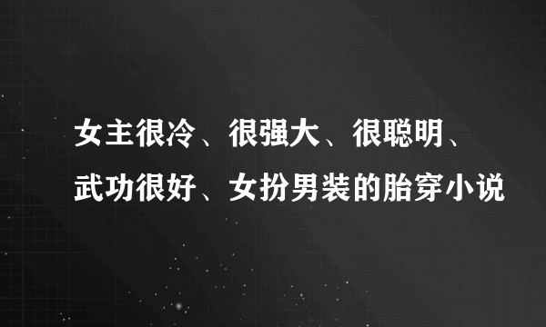 女主很冷、很强大、很聪明、武功很好、女扮男装的胎穿小说