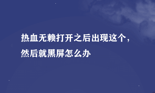 热血无赖打开之后出现这个，然后就黑屏怎么办