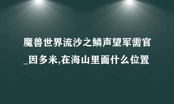 魔兽世界流沙之鳞声望军需官_因多米,在海山里面什么位置