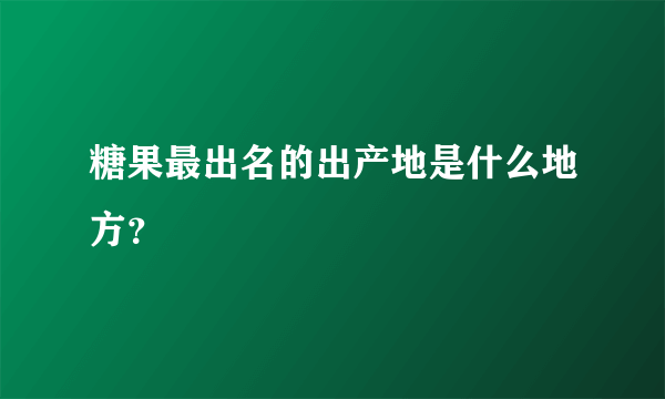 糖果最出名的出产地是什么地方？