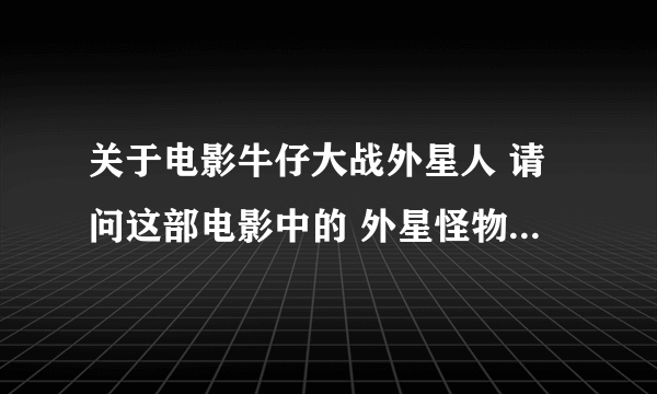 关于电影牛仔大战外星人 请问这部电影中的 外星怪物 腹部张开后 能伸出两只手 而且腹部好像心脏一样