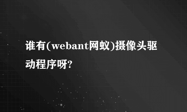 谁有(webant网蚁)摄像头驱动程序呀?