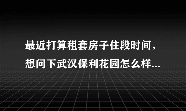 最近打算租套房子住段时间，想问下武汉保利花园怎么样，小区环境好吗？