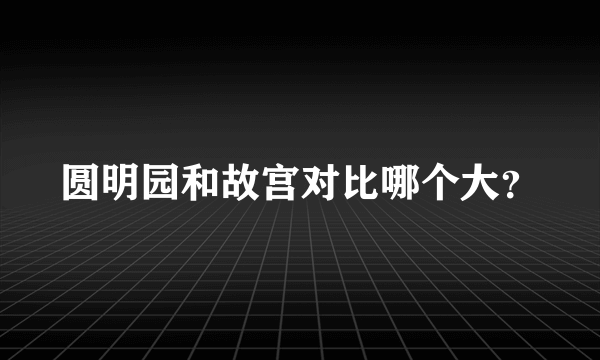 圆明园和故宫对比哪个大？