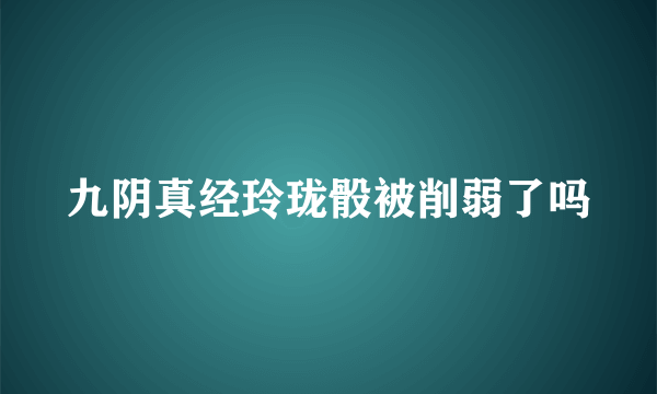 九阴真经玲珑骰被削弱了吗