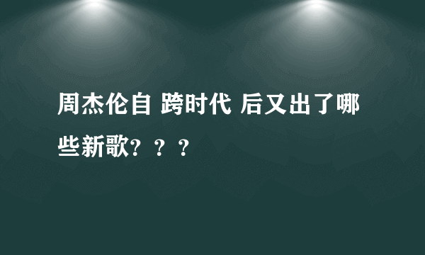 周杰伦自 跨时代 后又出了哪些新歌？？？