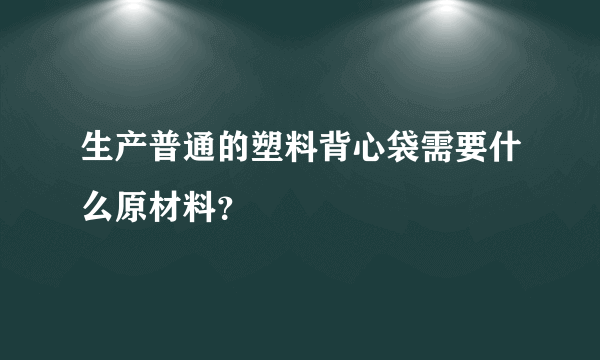 生产普通的塑料背心袋需要什么原材料？