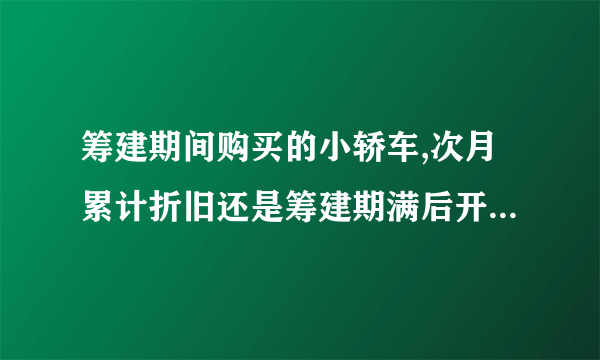 筹建期间购买的小轿车,次月累计折旧还是筹建期满后开始计提折旧呢?计提的折旧会计分录怎么做？