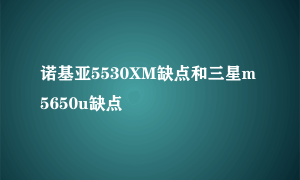 诺基亚5530XM缺点和三星m5650u缺点