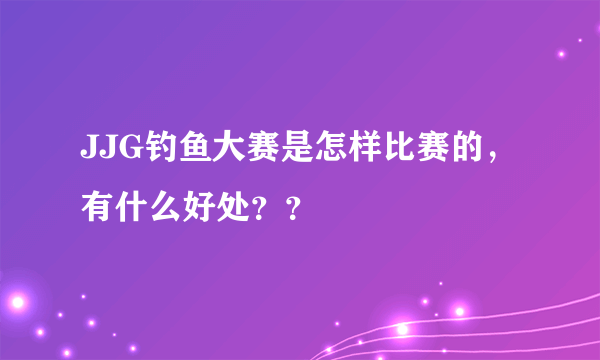 JJG钓鱼大赛是怎样比赛的，有什么好处？？