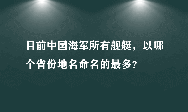 目前中国海军所有舰艇，以哪个省份地名命名的最多？