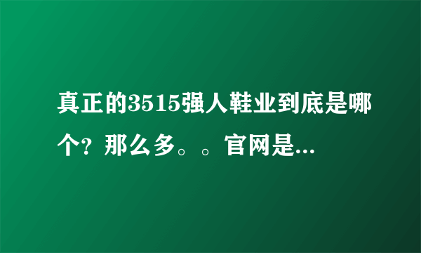 真正的3515强人鞋业到底是哪个？那么多。。官网是多少？他的厂址在哪里！~~