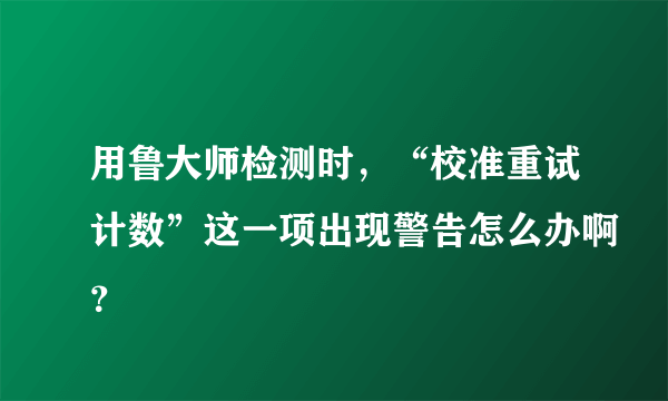 用鲁大师检测时，“校准重试计数”这一项出现警告怎么办啊？