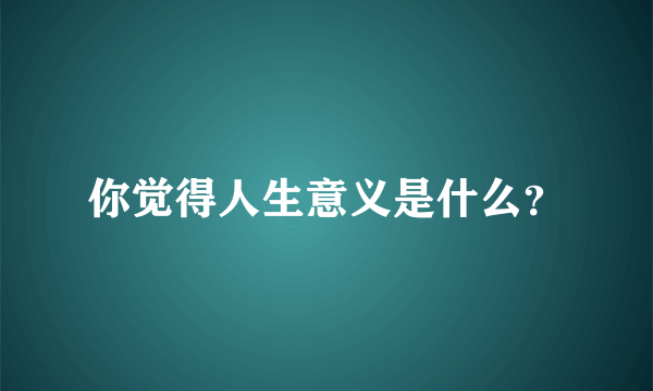 你觉得人生意义是什么？