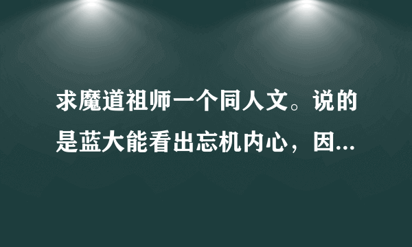 求魔道祖师一个同人文。说的是蓝大能看出忘机内心，因为蓝大能看到汪