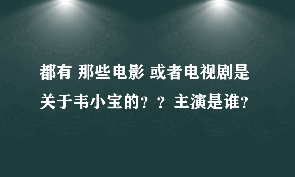 都有 那些电影 或者电视剧是 关于韦小宝的？？主演是谁？