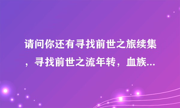 请问你还有寻找前世之旅续集，寻找前世之流年转，血族新娘的TXT下载。