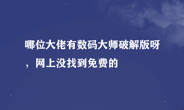 哪位大佬有数码大师破解版呀，网上没找到免费的