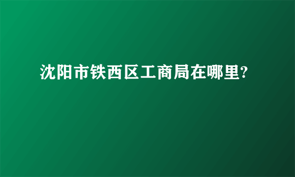 沈阳市铁西区工商局在哪里?