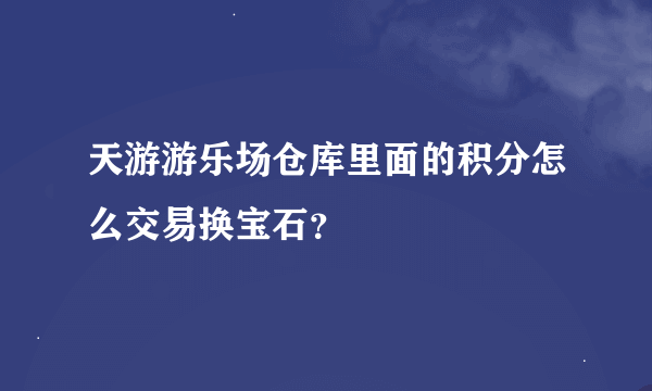 天游游乐场仓库里面的积分怎么交易换宝石？