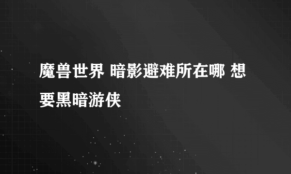 魔兽世界 暗影避难所在哪 想要黑暗游侠