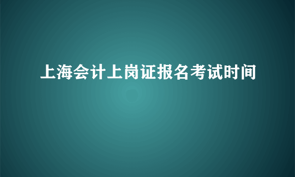 上海会计上岗证报名考试时间