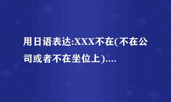 用日语表达:XXX不在(不在公司或者不在坐位上).有几种表达方式