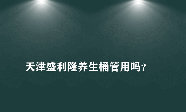 
天津盛利隆养生桶管用吗？

