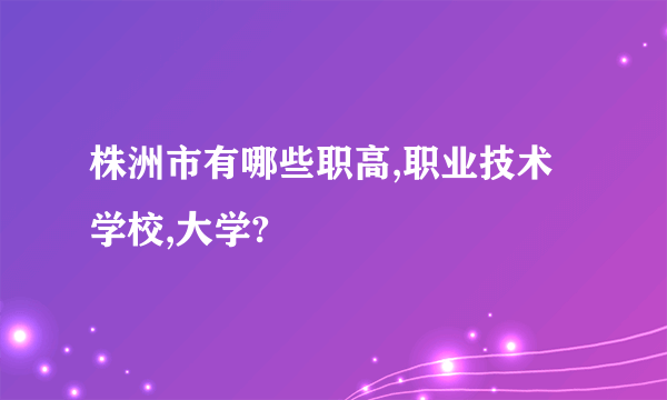 株洲市有哪些职高,职业技术学校,大学?